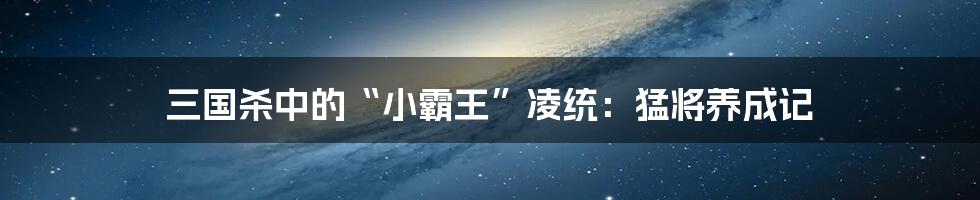 三国杀中的“小霸王”凌统:猛将养成记