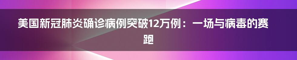 美国新冠肺炎确诊病例突破12万例：一场与病毒的赛跑