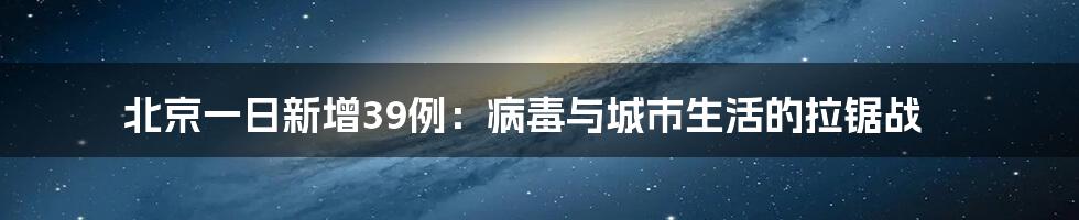 北京一日新增39例:病毒与城市生活的拉锯战