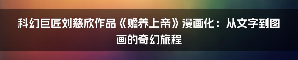 科幻巨匠刘慈欣作品《赡养上帝》漫画化：从文字到图画的奇幻旅程