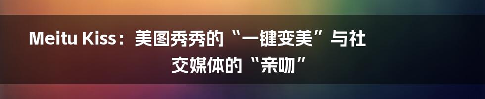 Meitu Kiss:美图秀秀的“一键变美”与社交媒体的“亲吻”