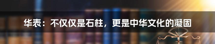 华表：不仅仅是石柱，更是中华文化的凝固