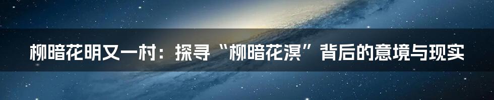 柳暗花明又一村：探寻“柳暗花溟”背后的意境与现实