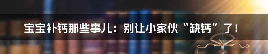 宝宝补钙那些事儿:别让小家伙“缺钙”了!