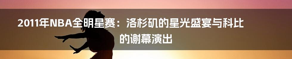 2011年NBA全明星赛:洛杉矶的星光盛宴与科比的谢幕演出