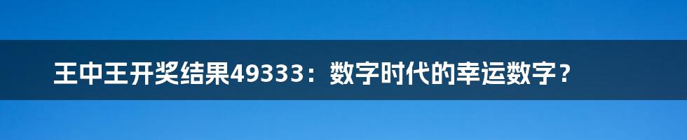 王中王开奖结果49333:数字时代的幸运数字?