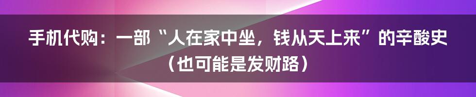 手机代购:一部“人在家中坐,钱从天上来”的辛酸史(也可能是发财路)