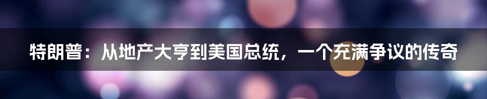 特朗普:从地产大亨到美国总统,一个充满争议的传奇