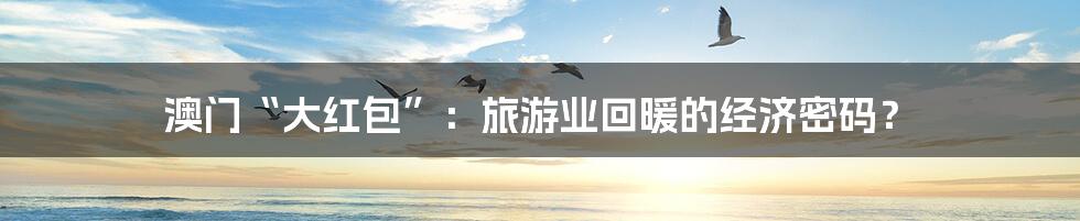 澳门“大红包”：旅游业回暖的经济密码？