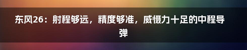 东风26:射程够远,精度够准,威慑力十足的中程导弹