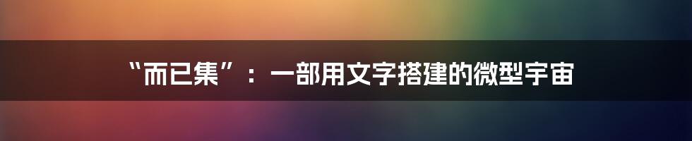 “而已集”：一部用文字搭建的微型宇宙