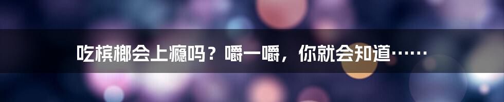 吃槟榔会上瘾吗？嚼一嚼，你就会知道……