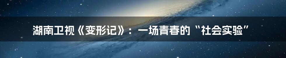湖南卫视《变形记》:一场青春的“社会实验”