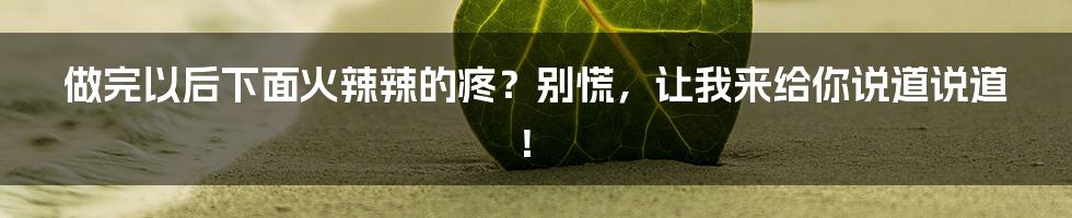 做完以后下面火辣辣的疼？别慌，让我来给你说道说道！