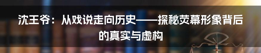 沈王爷：从戏说走向历史——探秘荧幕形象背后的真实与虚构