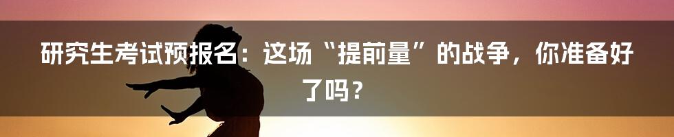 研究生考试预报名:这场“提前量”的战争,你准备好了吗?