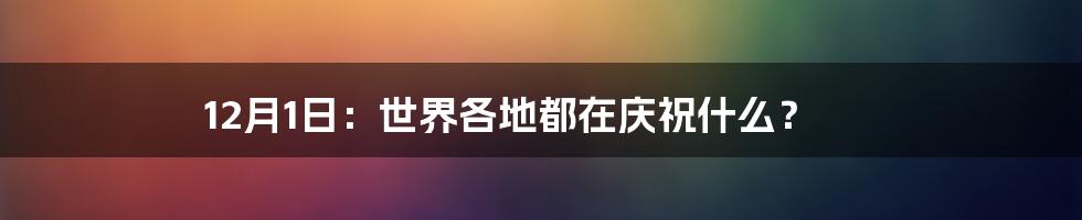 12月1日:世界各地都在庆祝什么?