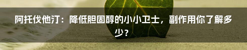 阿托伐他汀：降低胆固醇的小小卫士，副作用你了解多少？