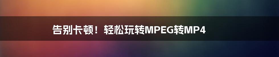 告别卡顿!轻松玩转MPEG转MP4