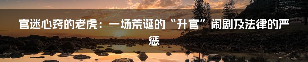 官迷心窍的老虎:一场荒诞的“升官”闹剧及法律的严惩