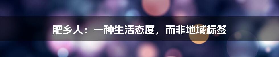 肥乡人:一种生活态度,而非地域标签