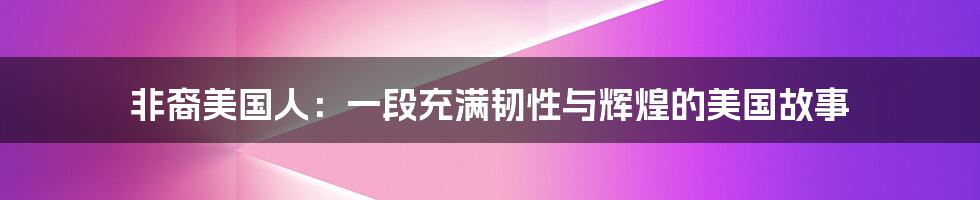 非裔美国人:一段充满韧性与辉煌的美国故事