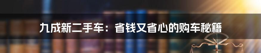 九成新二手车：省钱又省心的购车秘籍