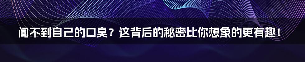 闻不到自己的口臭?这背后的秘密比你想象的更有趣!