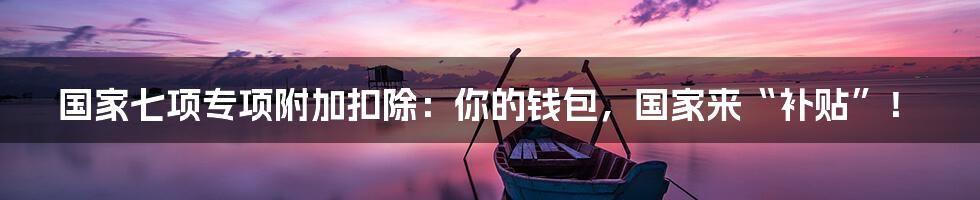 国家七项专项附加扣除：你的钱包，国家来“补贴”！