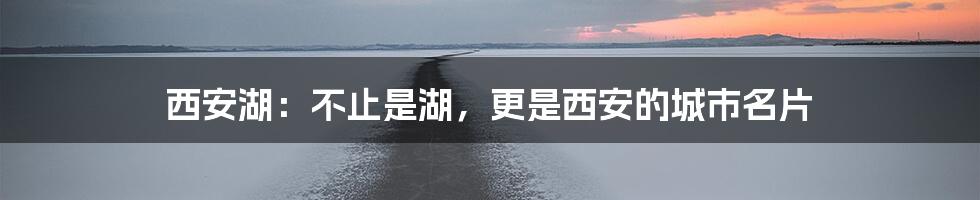西安湖:不止是湖,更是西安的城市名片
