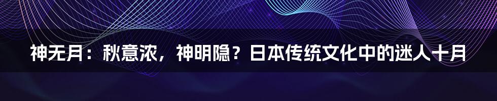 神无月：秋意浓，神明隐？日本传统文化中的迷人十月