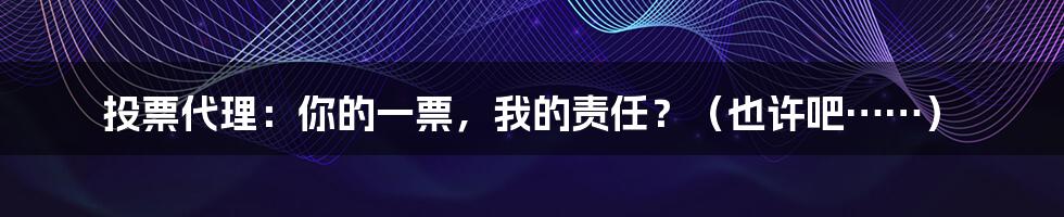 投票代理：你的一票，我的责任？（也许吧……）