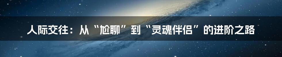 人际交往：从“尬聊”到“灵魂伴侣”的进阶之路