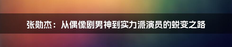 张勋杰:从偶像剧男神到实力派演员的蜕变之路