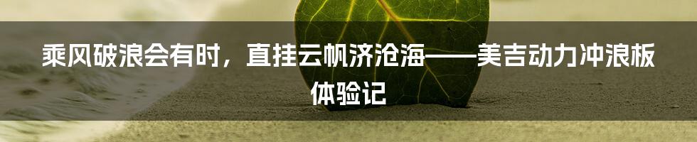 乘风破浪会有时,直挂云帆济沧海——美吉动力冲浪板体验记