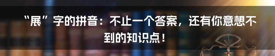 “展”字的拼音:不止一个答案,还有你意想不到的知识点!