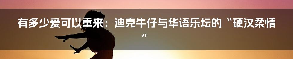 有多少爱可以重来：迪克牛仔与华语乐坛的“硬汉柔情”