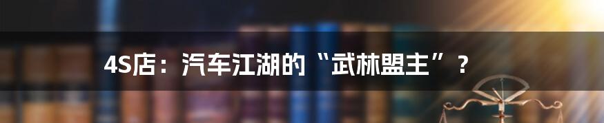 4S店:汽车江湖的“武林盟主”?
