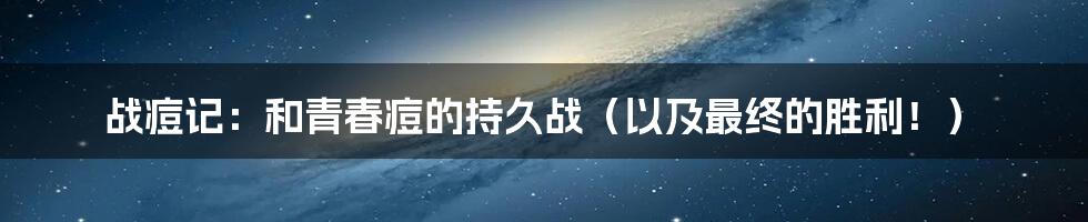 战痘记：和青春痘的持久战（以及最终的胜利！）