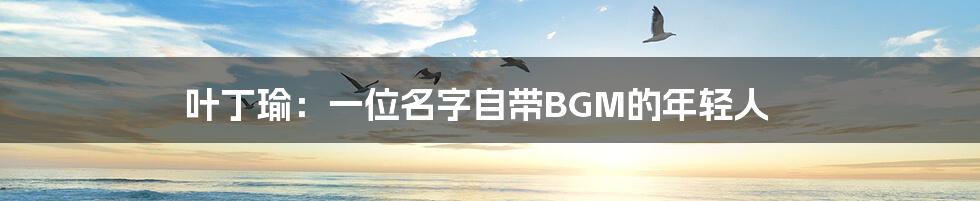 叶丁瑜：一位名字自带BGM的年轻人