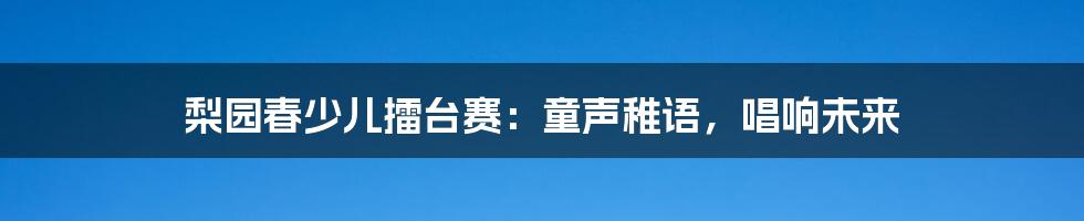 梨园春少儿擂台赛：童声稚语，唱响未来