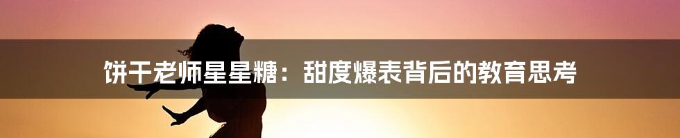 饼干老师星星糖：甜度爆表背后的教育思考