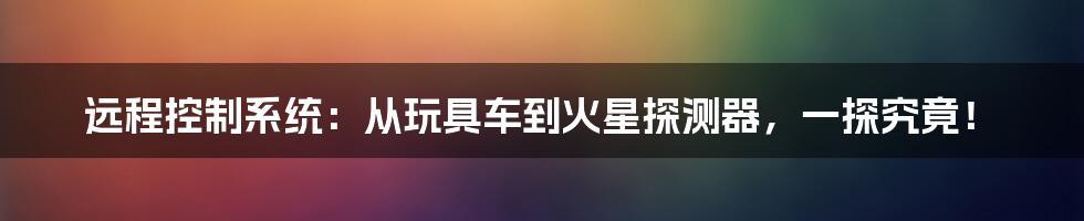 远程控制系统:从玩具车到火星探测器,一探究竟!