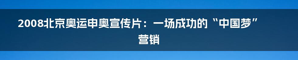 2008北京奥运申奥宣传片:一场成功的“中国梦”营销