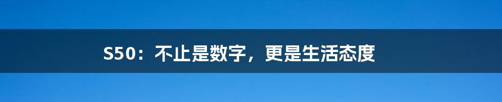 S50:不止是数字,更是生活态度