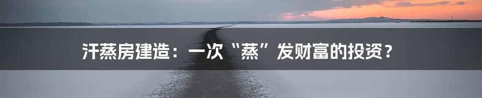汗蒸房建造：一次“蒸”发财富的投资？