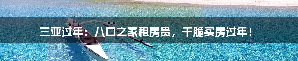 三亚过年:八口之家租房贵,干脆买房过年!