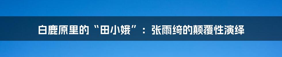 白鹿原里的“田小娥”:张雨绮的颠覆性演绎
