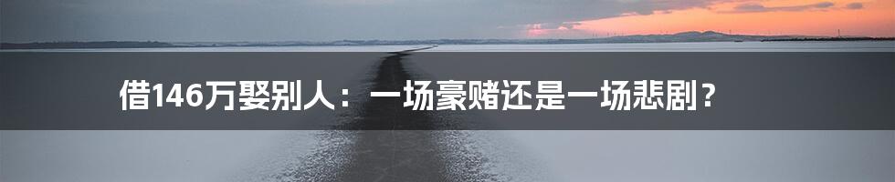借146万娶别人:一场豪赌还是一场悲剧?