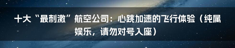 十大“最刺激”航空公司：心跳加速的飞行体验（纯属娱乐，请勿对号入座）